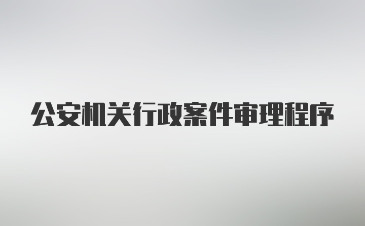 公安机关行政案件审理程序