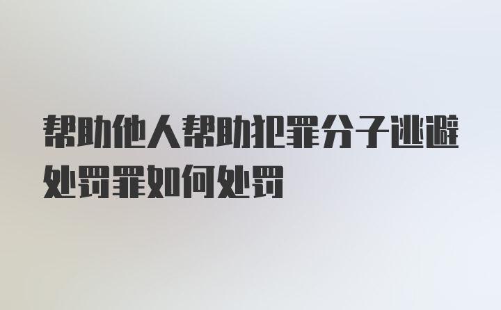 帮助他人帮助犯罪分子逃避处罚罪如何处罚