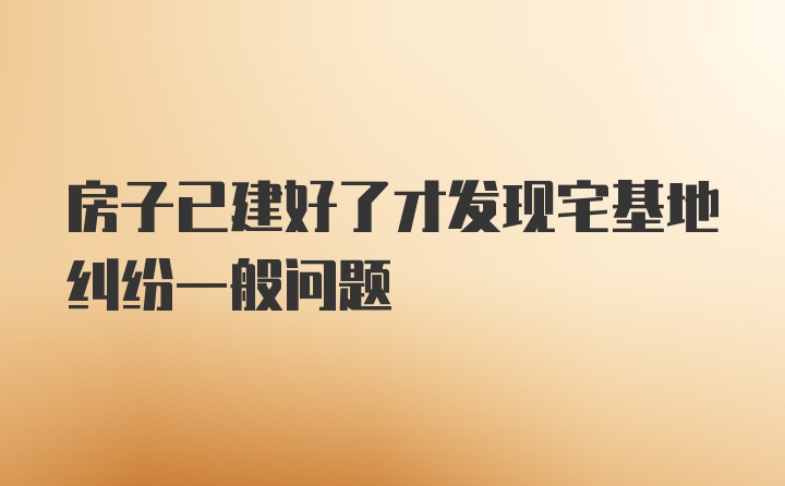 房子已建好了才发现宅基地纠纷一般问题