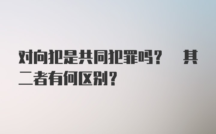 对向犯是共同犯罪吗? 其二者有何区别？