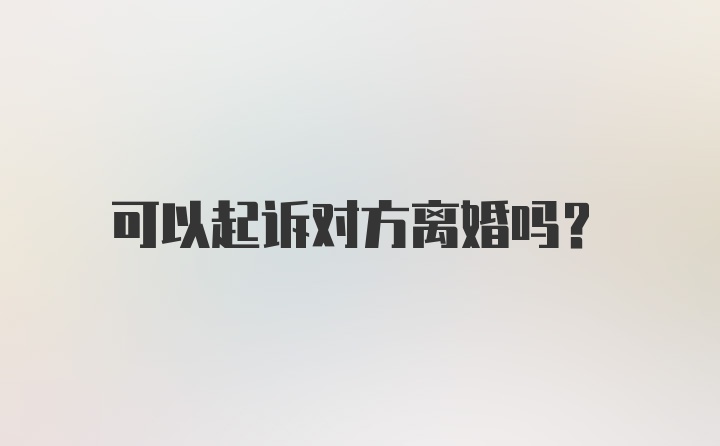 可以起诉对方离婚吗？