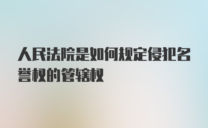 人民法院是如何规定侵犯名誉权的管辖权