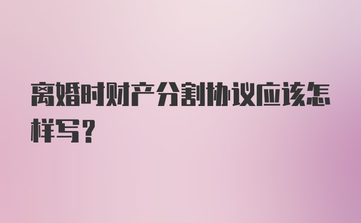 离婚时财产分割协议应该怎样写？