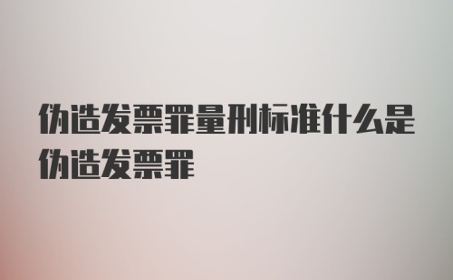 伪造发票罪量刑标准什么是伪造发票罪