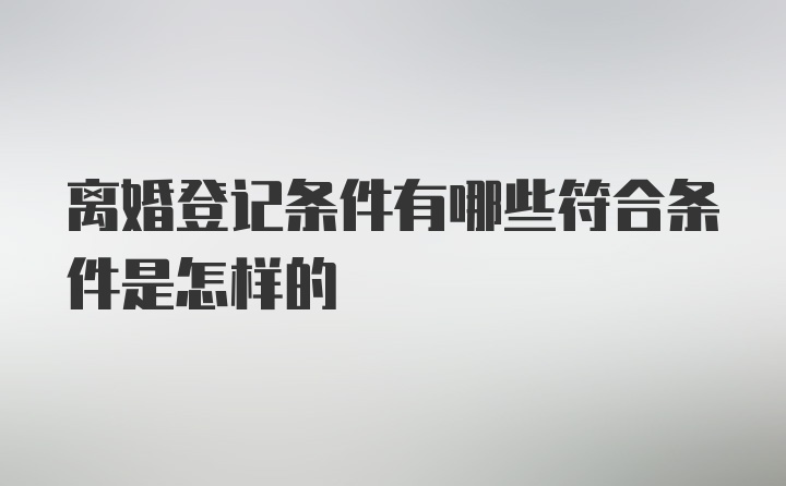 离婚登记条件有哪些符合条件是怎样的