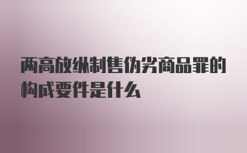 两高放纵制售伪劣商品罪的构成要件是什么