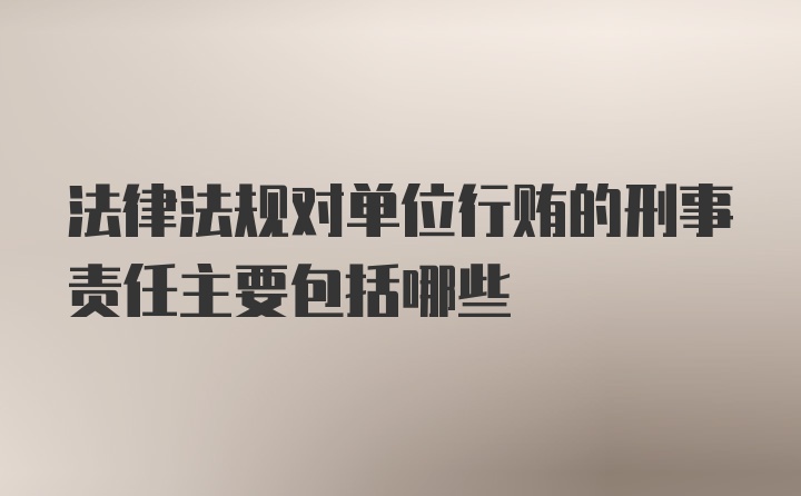 法律法规对单位行贿的刑事责任主要包括哪些