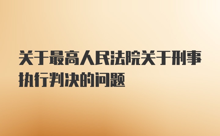 关于最高人民法院关于刑事执行判决的问题