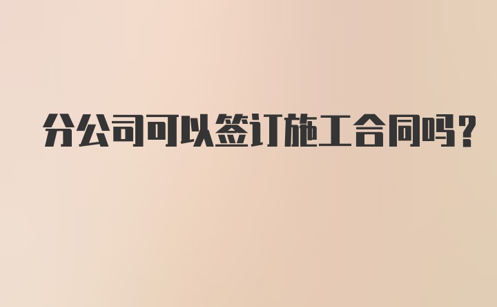 分公司可以签订施工合同吗？