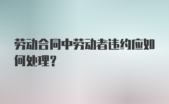 劳动合同中劳动者违约应如何处理？