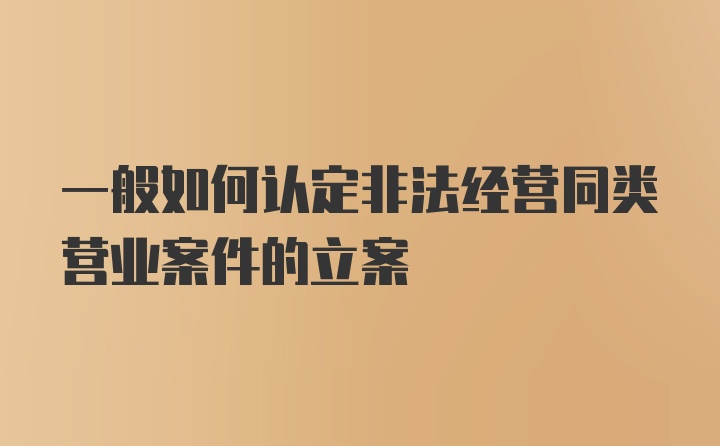 一般如何认定非法经营同类营业案件的立案