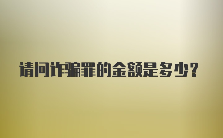 请问诈骗罪的金额是多少？