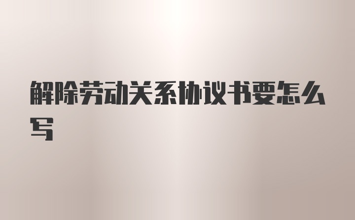 解除劳动关系协议书要怎么写