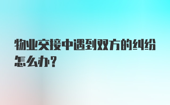 物业交接中遇到双方的纠纷怎么办？