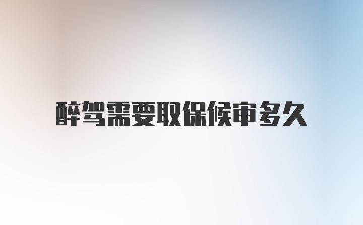 醉驾需要取保候审多久