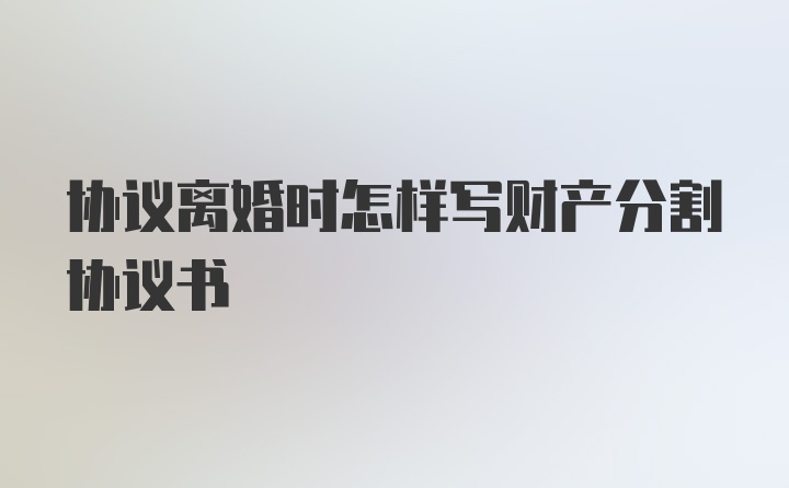 协议离婚时怎样写财产分割协议书