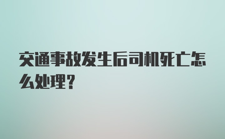 交通事故发生后司机死亡怎么处理?