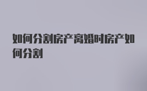 如何分割房产离婚时房产如何分割