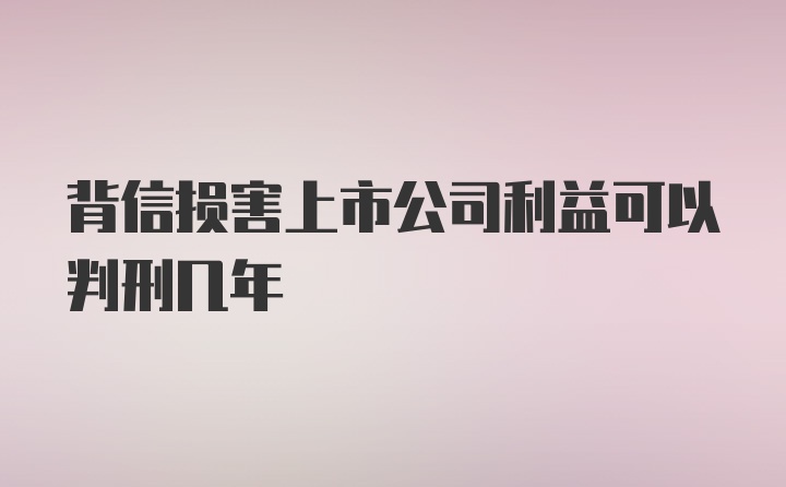 背信损害上市公司利益可以判刑几年