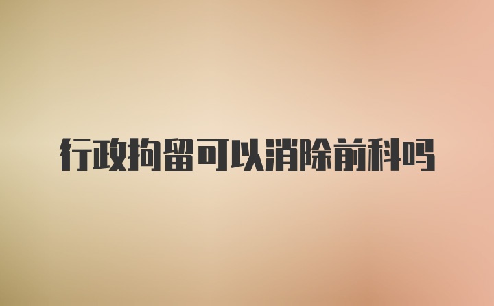 行政拘留可以消除前科吗