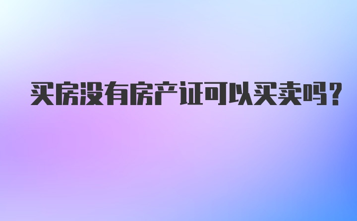 买房没有房产证可以买卖吗?