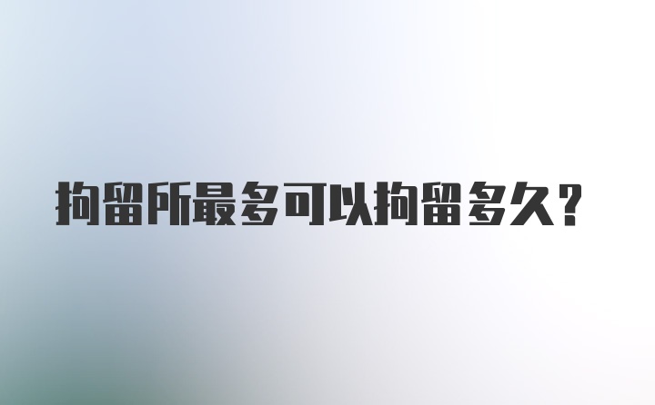 拘留所最多可以拘留多久？