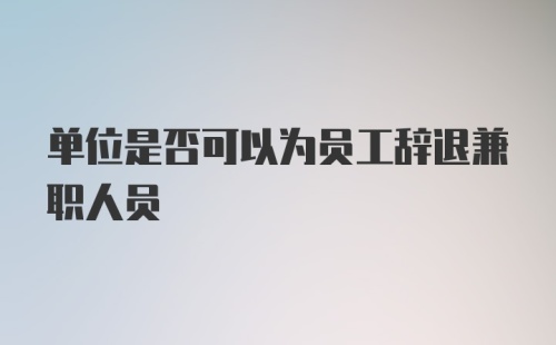 单位是否可以为员工辞退兼职人员