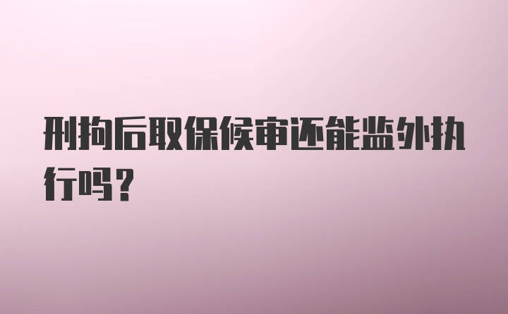 刑拘后取保候审还能监外执行吗？