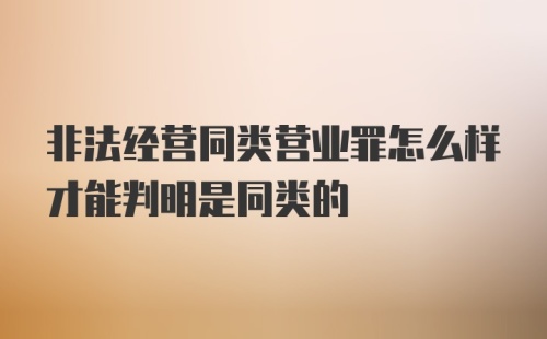 非法经营同类营业罪怎么样才能判明是同类的