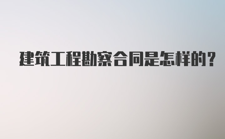 建筑工程勘察合同是怎样的？