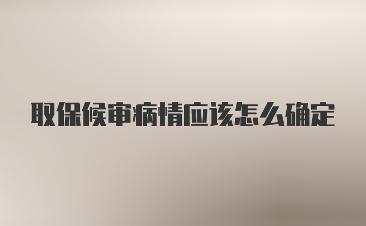 取保候审病情应该怎么确定