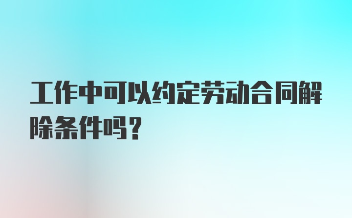 工作中可以约定劳动合同解除条件吗？