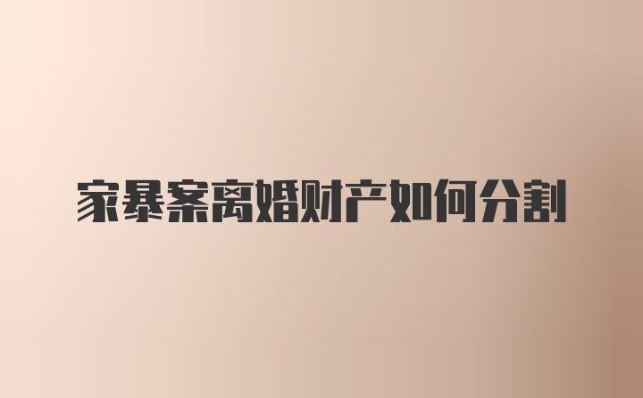 家暴案离婚财产如何分割