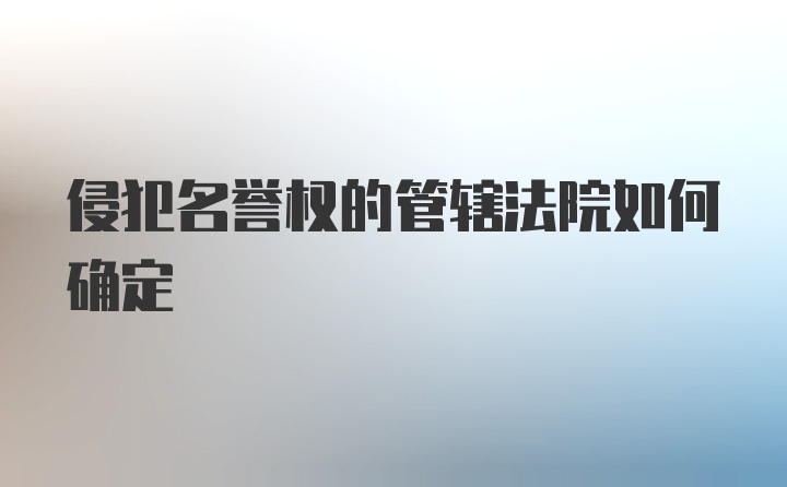 侵犯名誉权的管辖法院如何确定