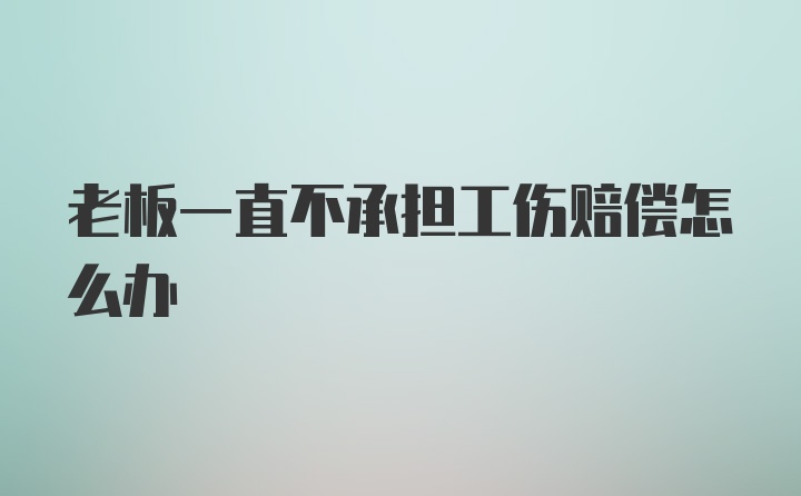 老板一直不承担工伤赔偿怎么办