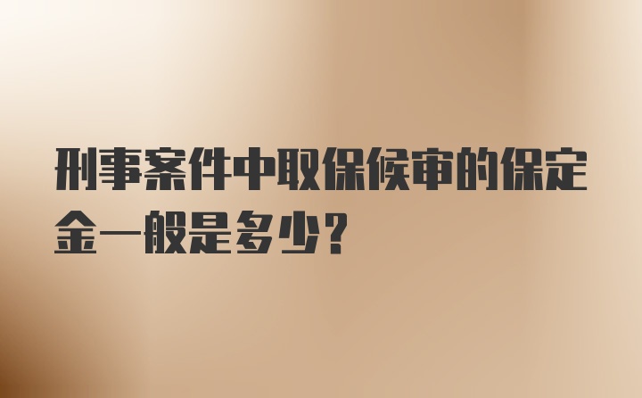 刑事案件中取保候审的保定金一般是多少？