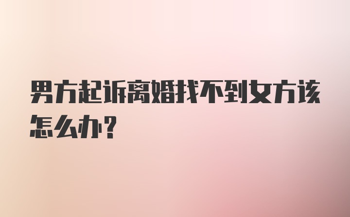 男方起诉离婚找不到女方该怎么办？