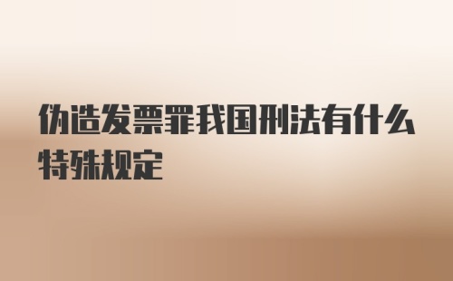 伪造发票罪我国刑法有什么特殊规定