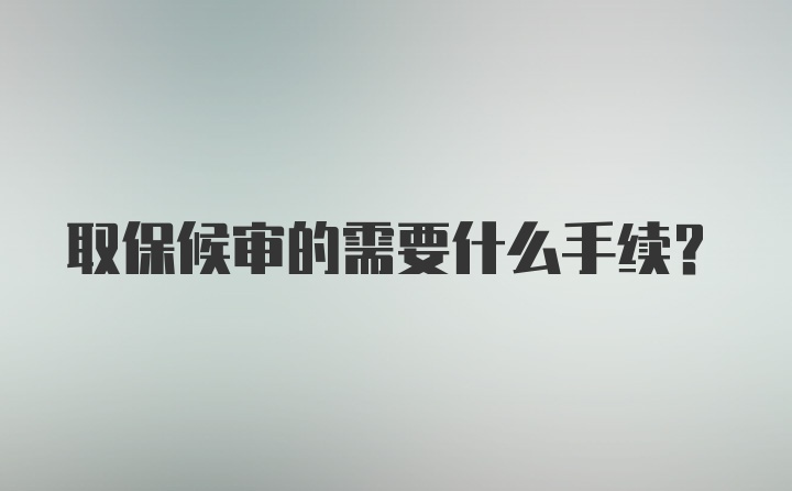 取保候审的需要什么手续？