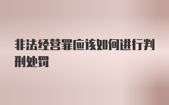 非法经营罪应该如何进行判刑处罚