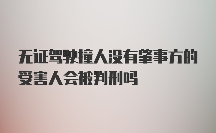 无证驾驶撞人没有肇事方的受害人会被判刑吗