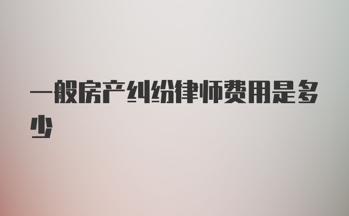 一般房产纠纷律师费用是多少