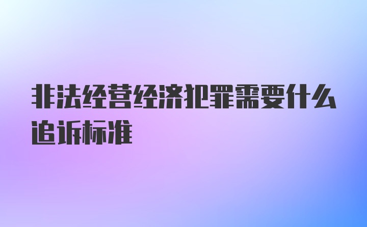 非法经营经济犯罪需要什么追诉标准