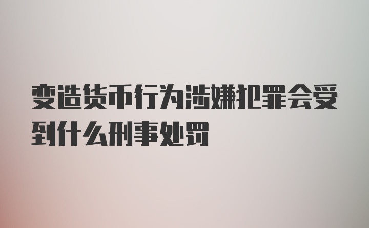 变造货币行为涉嫌犯罪会受到什么刑事处罚