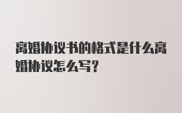 离婚协议书的格式是什么离婚协议怎么写？