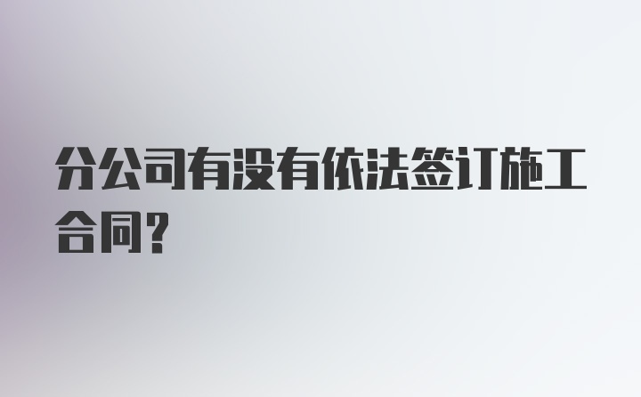 分公司有没有依法签订施工合同？