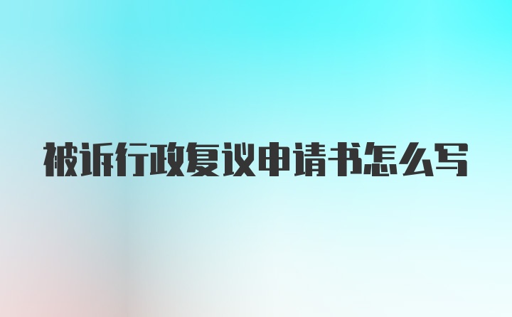 被诉行政复议申请书怎么写