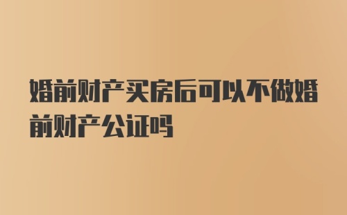 婚前财产买房后可以不做婚前财产公证吗