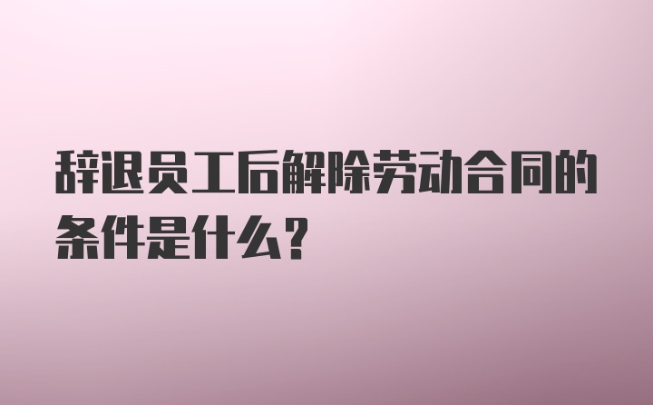 辞退员工后解除劳动合同的条件是什么？