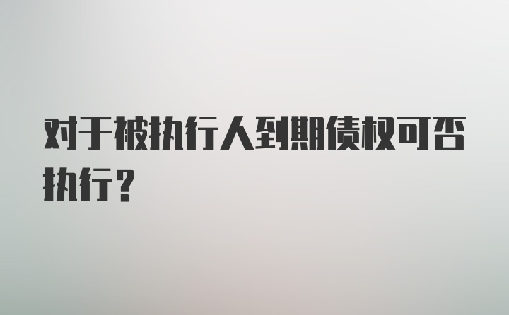 对于被执行人到期债权可否执行？